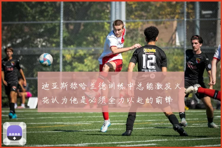 迪亚斯称哈兰德训练中总能激发火花认为他是必须全力以赴的前锋