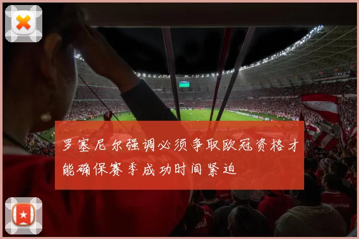 罗塞尼尔强调必须争取欧冠资格才能确保赛季成功时间紧迫