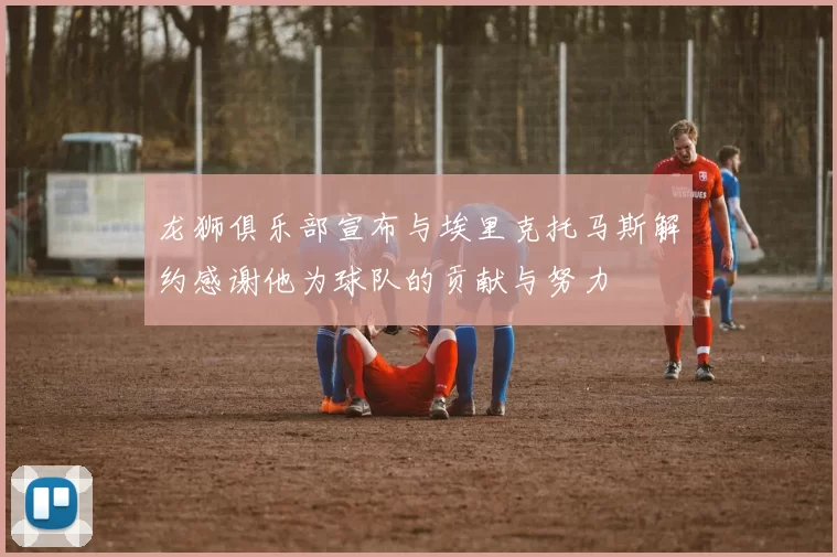龙狮俱乐部宣布与埃里克托马斯解约感谢他为球队的贡献与努力