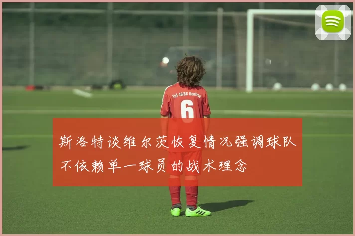 斯洛特谈维尔茨恢复情况强调球队不依赖单一球员的战术理念