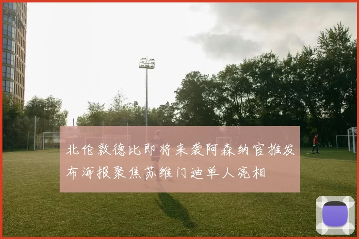 北伦敦德比即将来袭阿森纳官推发布海报聚焦苏维门迪单人亮相