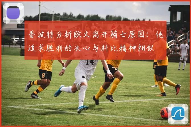 香波特分析欧文离开骑士原因：他追求胜利的决心与科比精神相似