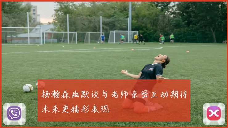 杨瀚森幽默谈与老师亲密互动期待未来更精彩表现
