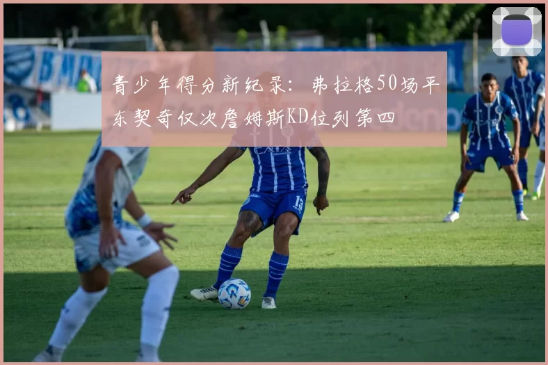 青少年得分新纪录：弗拉格50场平东契奇仅次詹姆斯KD位列第四