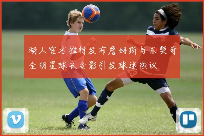 湖人官方推特发布詹姆斯与东契奇全明星球衣合影引发球迷热议