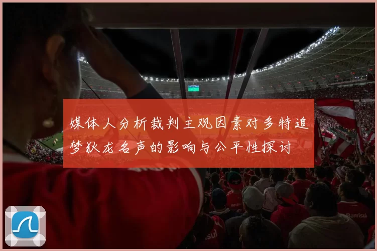媒体人分析裁判主观因素对多特追梦狄龙名声的影响与公平性探讨