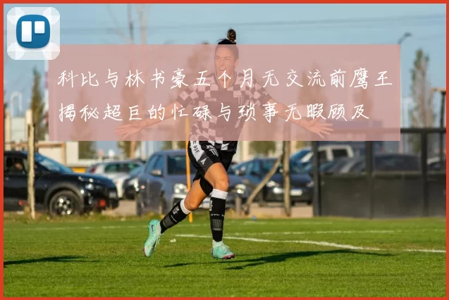 科比与林书豪五个月无交流前鹰王揭秘超巨的忙碌与琐事无暇顾及