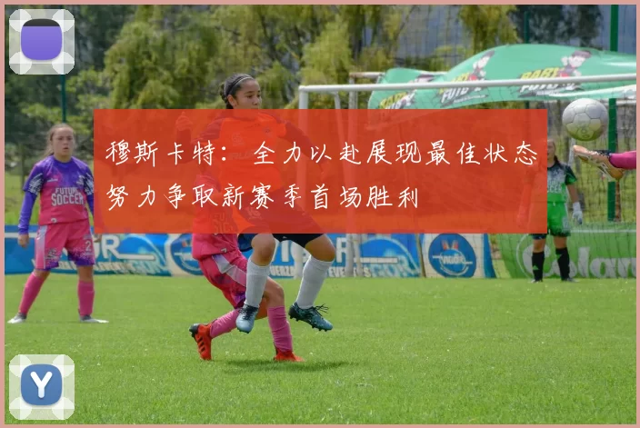 穆斯卡特：全力以赴展现最佳状态努力争取新赛季首场胜利