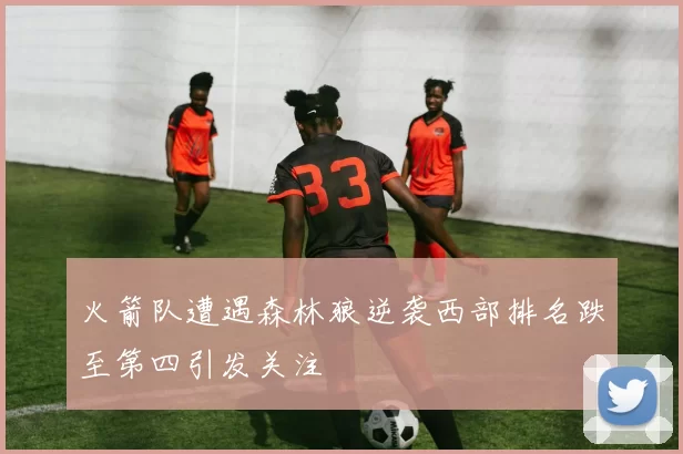 火箭队遭遇森林狼逆袭西部排名跌至第四引发关注