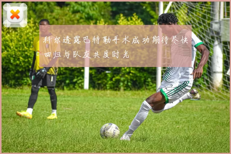科尔透露巴特勒手术成功期待尽快回归与队友共度时光