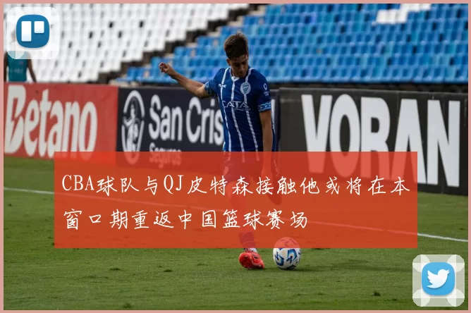 CBA球队与QJ皮特森接触他或将在本窗口期重返中国篮球赛场