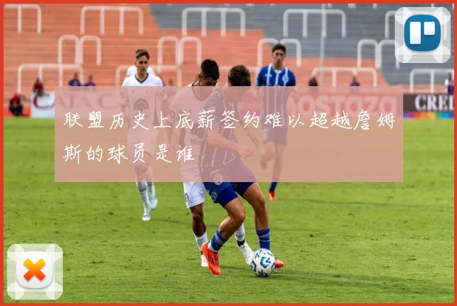 联盟历史上底薪签约难以超越詹姆斯的球员是谁