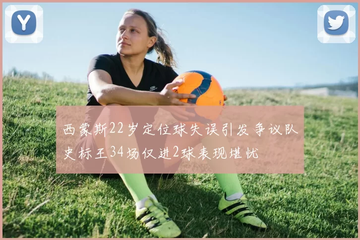 西蒙斯22岁定位球失误引发争议队史标王34场仅进2球表现堪忧