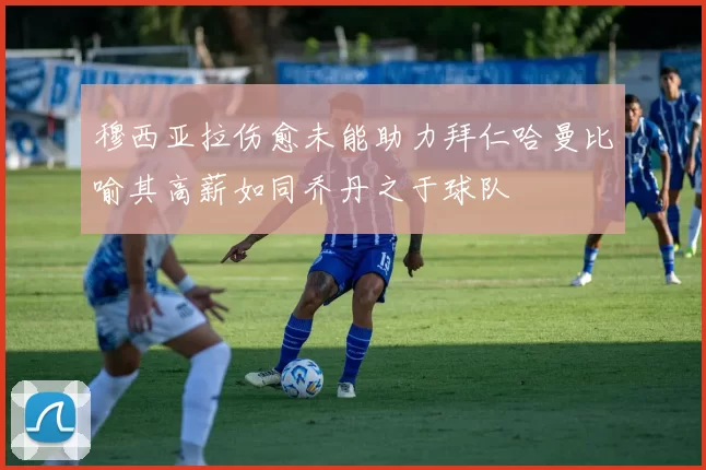 穆西亚拉伤愈未能助力拜仁哈曼比喻其高薪如同乔丹之于球队