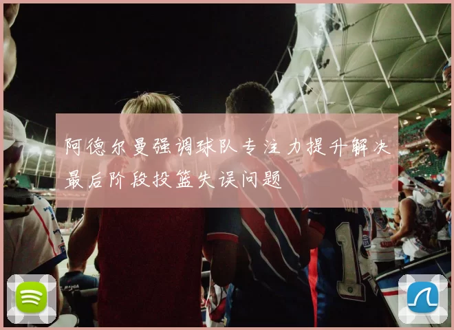 阿德尔曼强调球队专注力提升解决最后阶段投篮失误问题