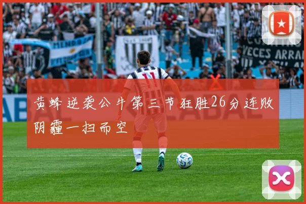 黄蜂逆袭公牛第三节狂胜26分连败阴霾一扫而空