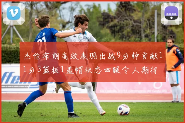 杰伦布朗高效表现出战9分钟贡献11分3篮板1盖帽状态回暖令人期待