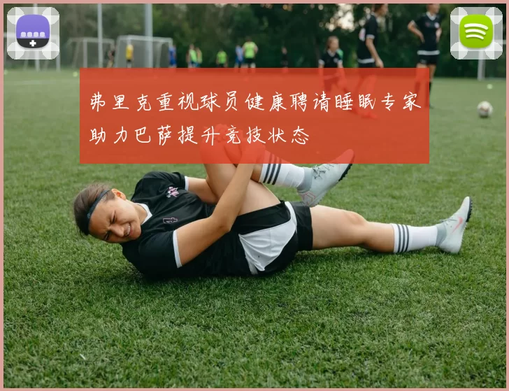 弗里克重视球员健康聘请睡眠专家助力巴萨提升竞技状态