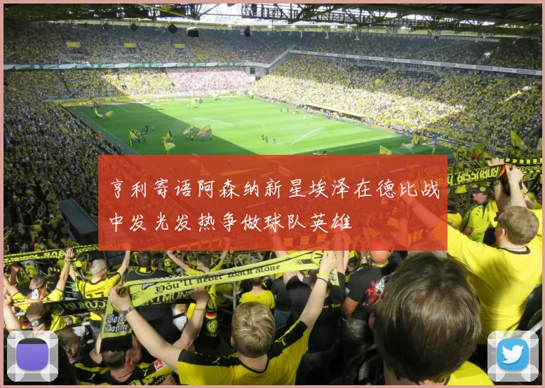 亨利寄语阿森纳新星埃泽在德比战中发光发热争做球队英雄