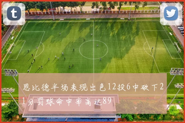 恩比德半场表现出色12投6中砍下21分罚球命中率高达89
