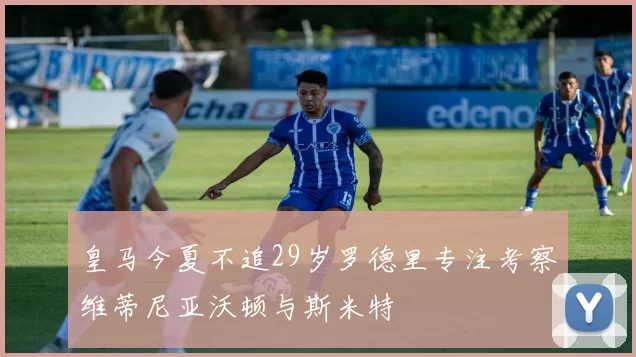 皇马今夏不追29岁罗德里专注考察维蒂尼亚沃顿与斯米特