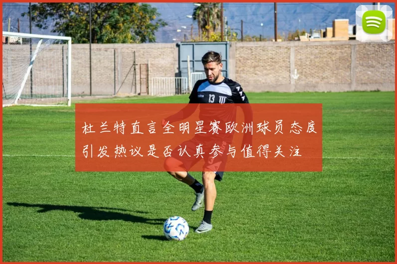 杜兰特直言全明星赛欧洲球员态度引发热议是否认真参与值得关注