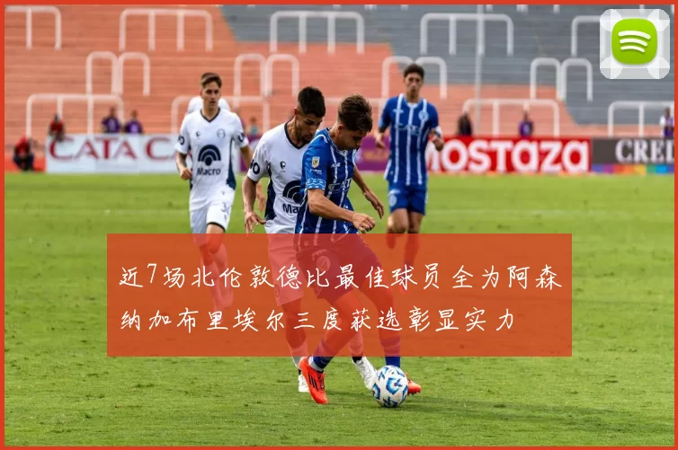 近7场北伦敦德比最佳球员全为阿森纳加布里埃尔三度获选彰显实力