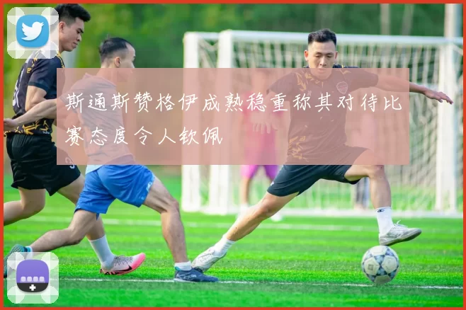 斯通斯赞格伊成熟稳重称其对待比赛态度令人钦佩