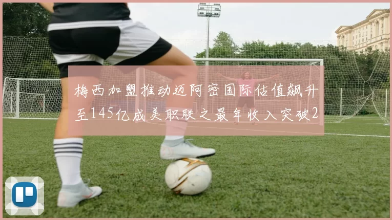 梅西加盟推动迈阿密国际估值飙升至145亿成美职联之最年收入突破2亿美元