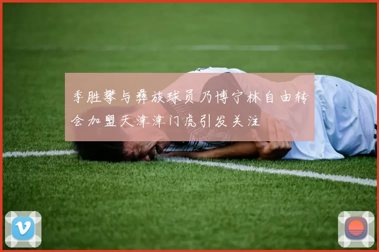 季胜攀与彝族球员乃博宁林自由转会加盟天津津门虎引发关注