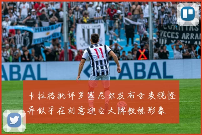 卡拉格批评罗塞尼尔发布会表现怪异似乎在刻意迎合大牌教练形象