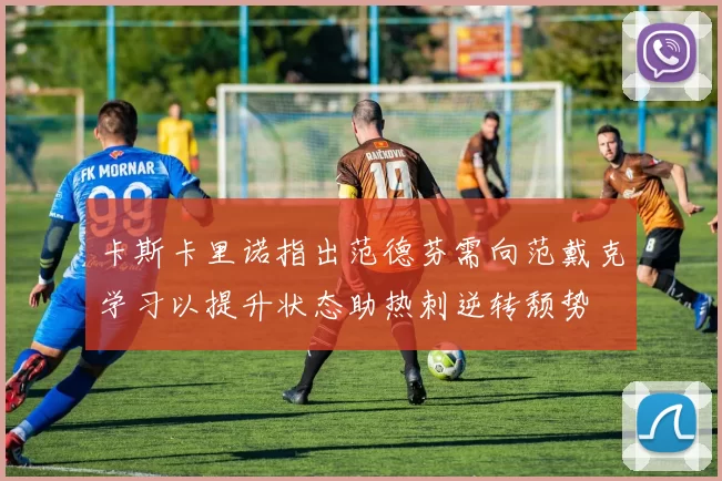 卡斯卡里诺指出范德芬需向范戴克学习以提升状态助热刺逆转颓势