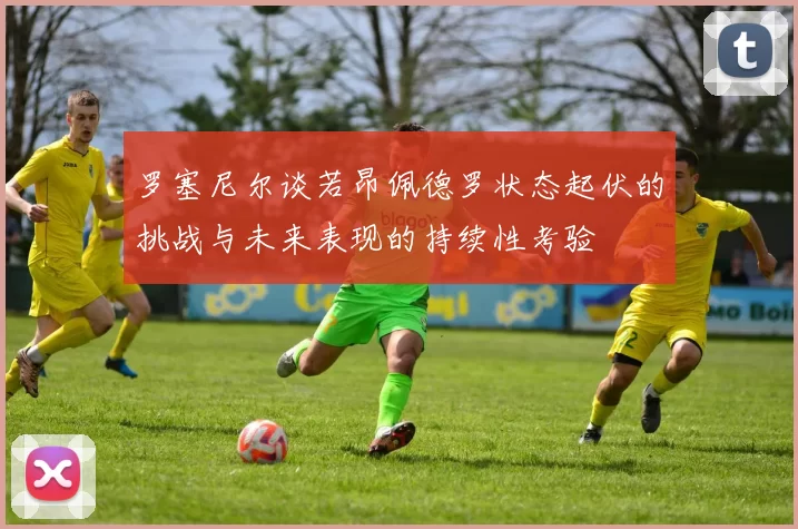 罗塞尼尔谈若昂佩德罗状态起伏的挑战与未来表现的持续性考验